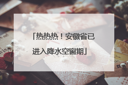热热热！安徽省已进入降水空窗期