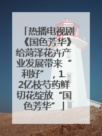 热播电视剧《国色芳华》给菏泽花卉产业发展带来“利好”，1.2亿枝芍药鲜切花绽放“国色芳华”