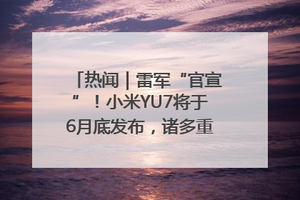 热闻｜雷军“官宣”！小米YU7将于6月底发布，诸多重磅新品一起发布！唯独价格“卖关子”