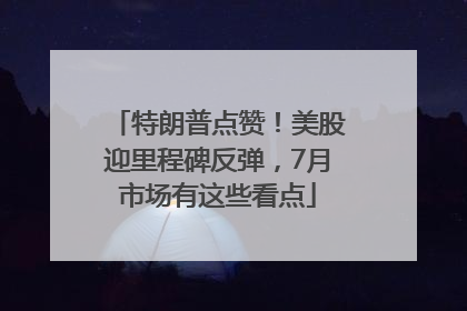 特朗普点赞！美股迎里程碑反弹，7月市场有这些看点