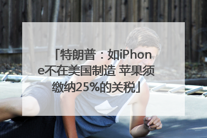 特朗普：如iPhone不在美国制造 苹果须缴纳25%的关税