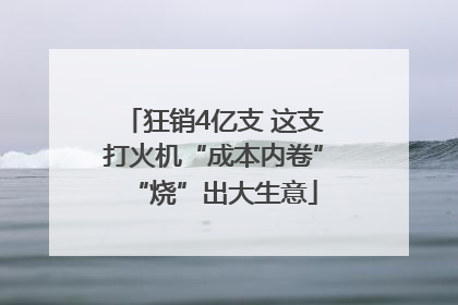 狂销4亿支 这支打火机“成本内卷”“烧”出大生意