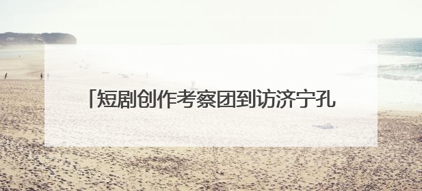 短剧创作考察团到访济宁孔子文旅集团开展交流洽谈