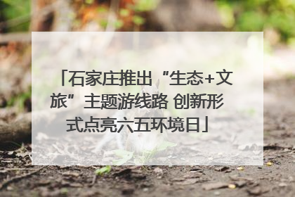 石家庄推出“生态+文旅”主题游线路 创新形式点亮六五环境日