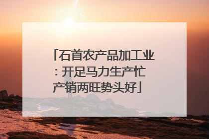 石首农产品加工业：开足马力生产忙 产销两旺势头好