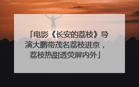 电影《长安的荔枝》导演大鹏带茂名荔枝进京，荔枝热甜透荧屏内外