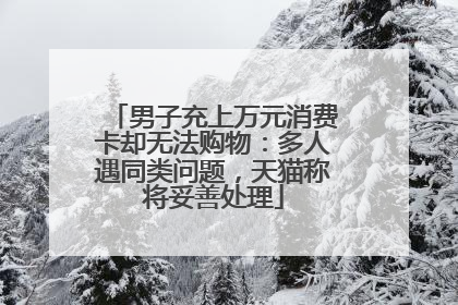 男子充上万元消费卡却无法购物：多人遇同类问题，天猫称将妥善处理