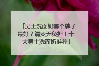 男士洗面奶哪个牌子最好？清爽无负担！十大男士洗面奶推荐