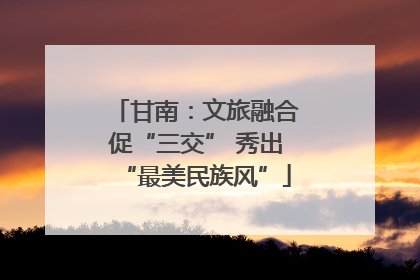 甘南：文旅融合促“三交” 秀出“最美民族风”
