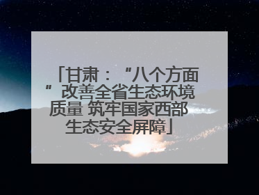 甘肃：“八个方面”改善全省生态环境质量 筑牢国家西部生态安全屏障