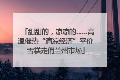 甜甜的，凉凉的……高温催热“清凉经济”平价雪糕走俏兰州市场