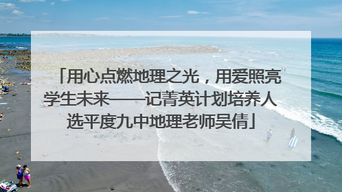 用心点燃地理之光，用爱照亮学生未来——记菁英计划培养人选平度九中地理老师吴倩