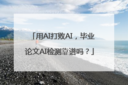 用AI打败AI，毕业论文AI检测靠谱吗？