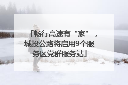畅行高速有“家”，城投公路将启用9个服务区党群服务站