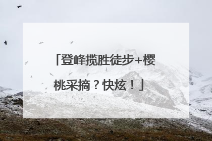 登峰揽胜徒步+樱桃采摘？快炫！
