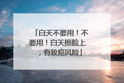 白天不要用！不要用！白天擦脸上，有致癌风险