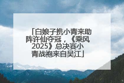 白娘子携小青来助阵许仙夺冠，《乘风2025》总决赛小青战袍来自吴江