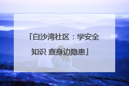 白沙湾社区：学安全知识 查身边隐患
