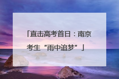 直击高考首日：南京考生“雨中追梦”