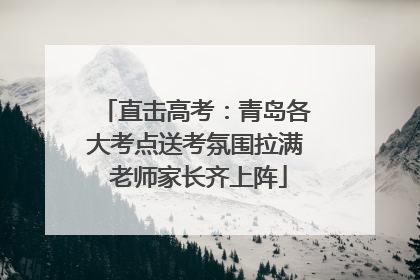直击高考:青岛各大考点送考氛围拉满 老师家长齐上阵