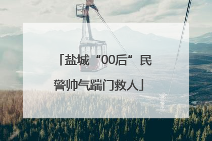盐城“00后”民警帅气踹门救人