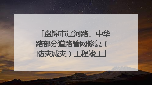 盘锦市辽河路、中华路部分道路管网修复（防灾减灾）工程竣工