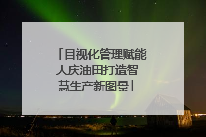 目视化管理赋能 大庆油田打造智慧生产新图景