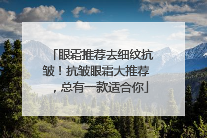 眼霜推荐去细纹抗皱！抗皱眼霜大推荐，总有一款适合你