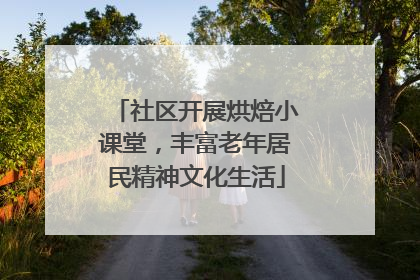 社区开展烘焙小课堂，丰富老年居民精神文化生活