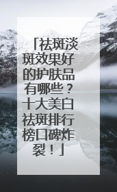 祛斑淡斑效果好的护肤品有哪些？十大美白祛斑排行榜口碑炸裂！