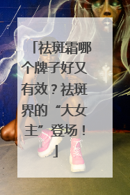 祛斑霜哪个牌子好又有效？祛斑界的“大女主”登场！