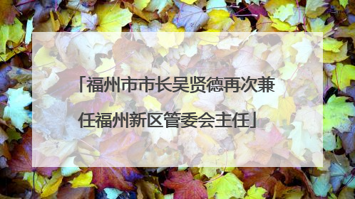 福州市市长吴贤德再次兼任福州新区管委会主任