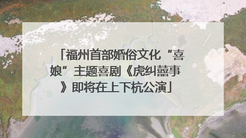 福州首部婚俗文化“喜娘”主题喜剧《虎纠囍事》即将在上下杭公演