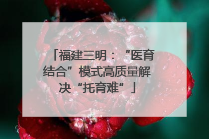 福建三明：“医育结合”模式高质量解决“托育难”