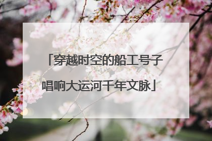 穿越时空的船工号子唱响大运河千年文脉