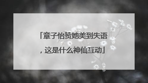 章子怡赞她美到失语，这是什么神仙互动