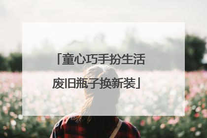 童心巧手扮生活 废旧瓶子换新装