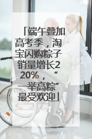 端午叠加高考季，淘宝闪购粽子销量增长220%，“一举高粽”最受欢迎