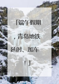 端午假期，青岛地铁延时、加车！