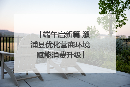 端午启新篇 溆浦县优化营商环境赋能消费升级