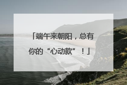 端午来朝阳，总有你的“心动款”！