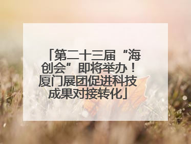 第二十三届“海创会”即将举办！厦门展团促进科技成果对接转化