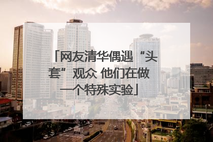 网友清华偶遇“头套”观众 他们在做一个特殊实验