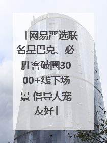 网易严选联名星巴克、必胜客破圈3000+线下场景 倡导人宠友好