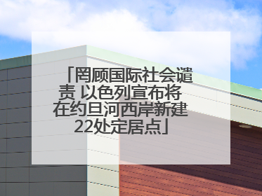 罔顾国际社会谴责 以色列宣布将在约旦河西岸新建22处定居点