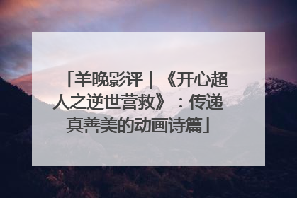 羊晚影评｜《开心超人之逆世营救》：传递真善美的动画诗篇