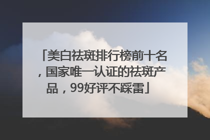 美白祛斑排行榜前十名，国家唯一认证的祛斑产品，99好评不踩雷