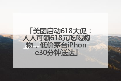 美团启动618大促：人人可领618元吃喝购物，低价茅台iPhone30分钟送达