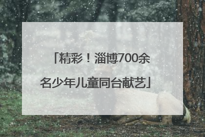 精彩！淄博700余名少年儿童同台献艺