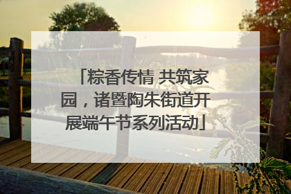粽香传情 共筑家园，诸暨陶朱街道开展端午节系列活动